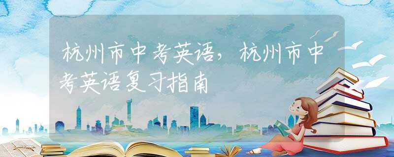 杭州市中考英语，杭州市中考英语复习指南