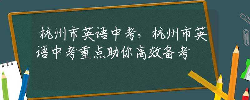 杭州市英语中考，杭州市英语中考重点助你高效备考