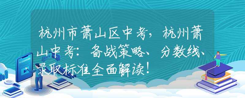 杭州市萧山区中考，杭州萧山中考：备战策略、分数线、录取标准全面解读！