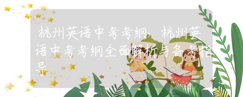杭州英语中考考纲，杭州英语中考考纲全面解析与备考指导