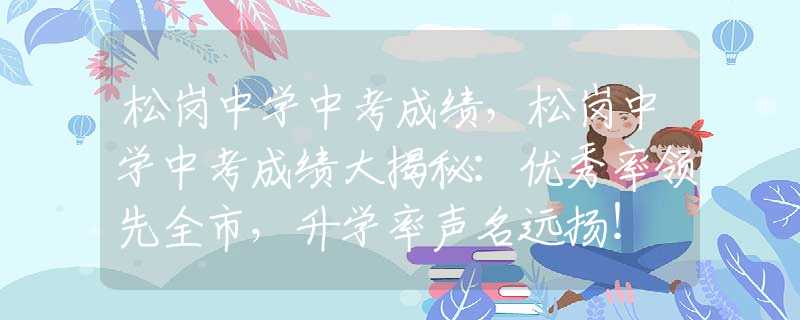 松岗中学中考成绩，松岗中学中考成绩大揭秘：优秀率领先全市，升学率声名远扬！