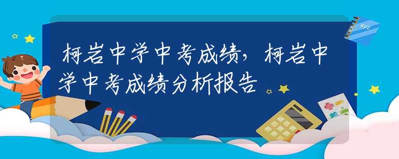 柯岩中学中考成绩，柯岩中学中考成绩分析报告