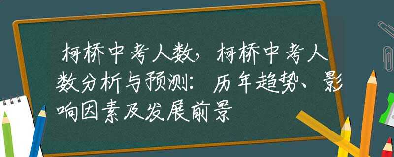 柯桥中考人数，柯桥中考人数分析与预测：历年趋势、影响因素及发展前景
