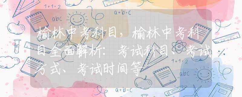 榆林中考科目，榆林中考科目全面解析：考试科目、考试方式、考试时间等