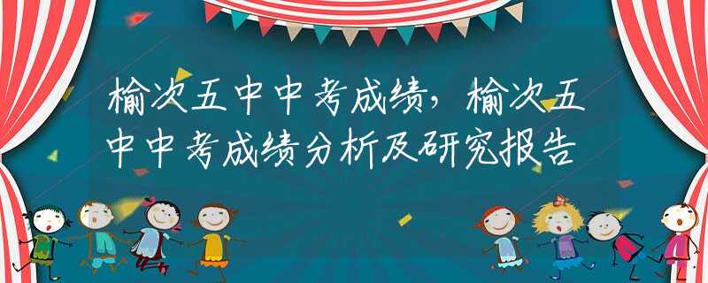 榆次五中中考成绩，榆次五中中考成绩分析及研究报告