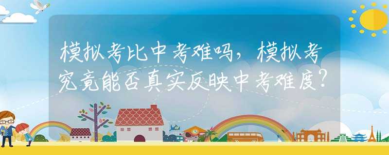 模拟考比中考难吗，模拟考究竟能否真实反映中考难度？