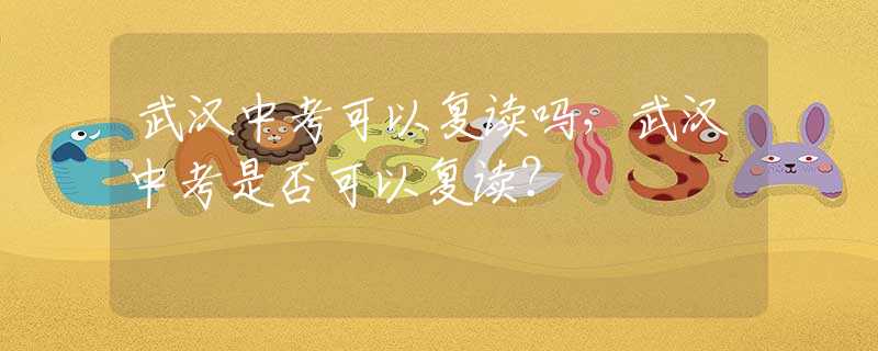 武汉中考可以复读吗，武汉中考是否可以复读？
