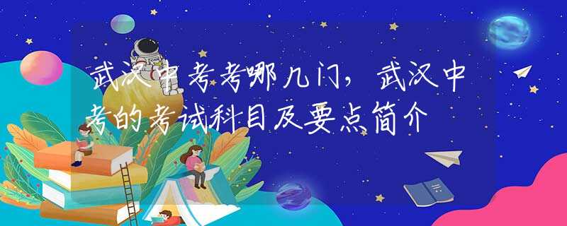武汉中考考哪几门，武汉中考的考试科目及要点简介