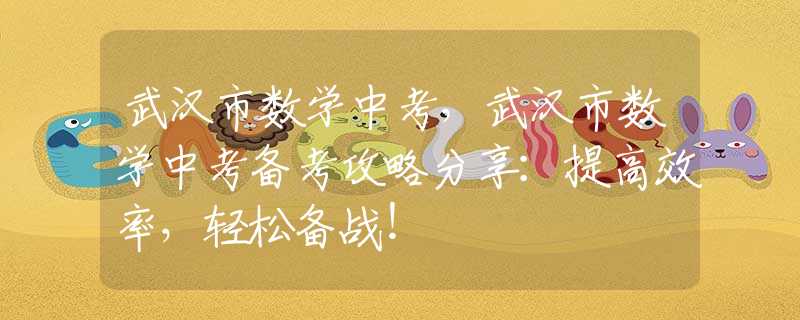 武汉市数学中考，武汉市数学中考备考攻略分享：提高效率，轻松备战！
