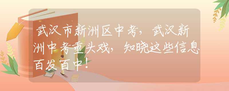 武汉市新洲区中考，武汉新洲中考重头戏，知晓这些信息百发百中！