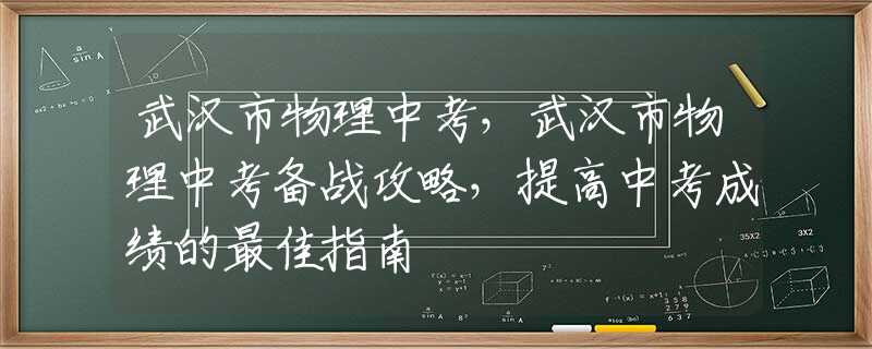 武汉市物理中考，武汉市物理中考备战攻略，提高中考成绩的最佳指南