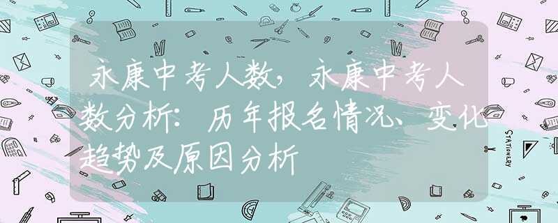 永康中考人数，永康中考人数分析：历年报名情况、变化趋势及原因分析