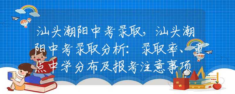 汕头潮阳中考录取，汕头潮阳中考录取分析：录取率、重点中学分布及报考注意事项