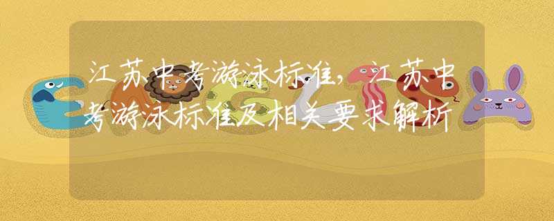 江苏中考游泳标准，江苏中考游泳标准及相关要求解析