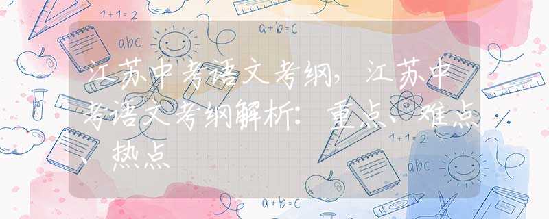 江苏中考语文考纲，江苏中考语文考纲解析：重点、难点、热点