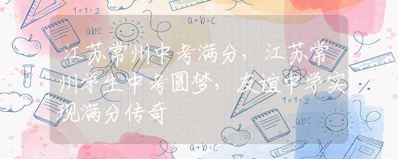 江苏常州中考满分，江苏常州学生中考圆梦，友谊中学实现满分传奇