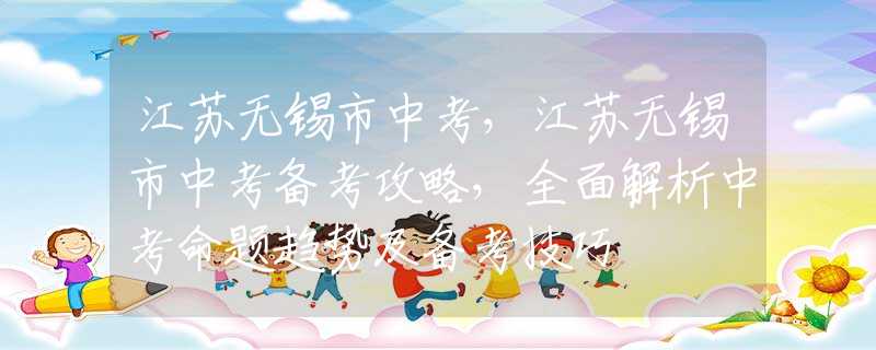 江苏无锡市中考，江苏无锡市中考备考攻略，全面解析中考命题趋势及备考技巧