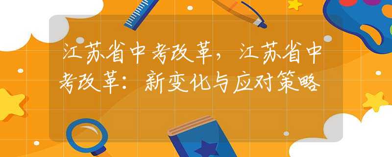 江苏省中考改革，江苏省中考改革：新变化与应对策略