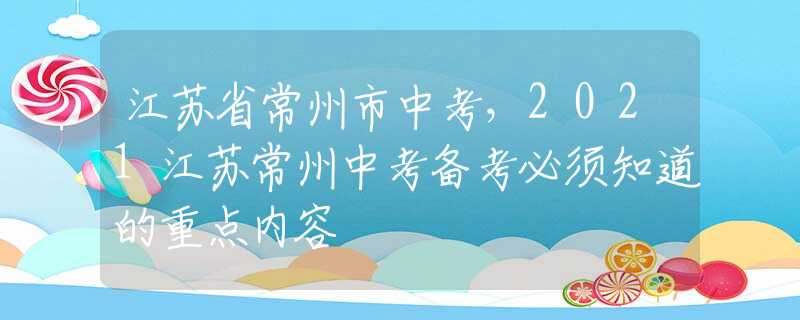江苏省常州市中考，2021江苏常州中考备考必须知道的重点内容