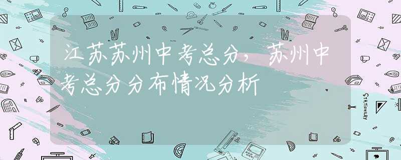 江苏苏州中考总分，苏州中考总分分布情况分析