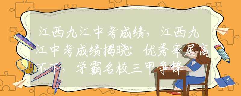 江西九江中考成绩，江西九江中考成绩揭晓：优秀率居高不下，学霸名校三甲争锋