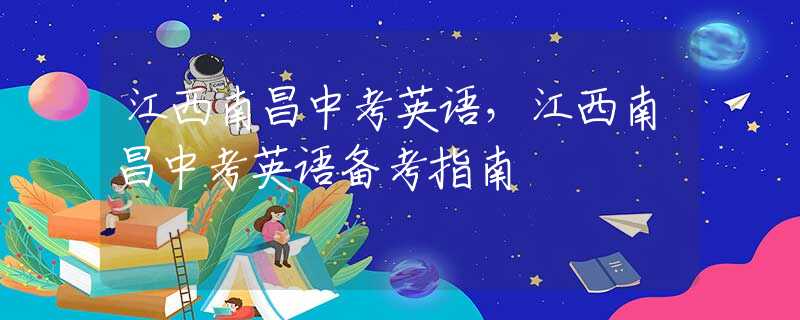 江西南昌中考英语，江西南昌中考英语备考指南