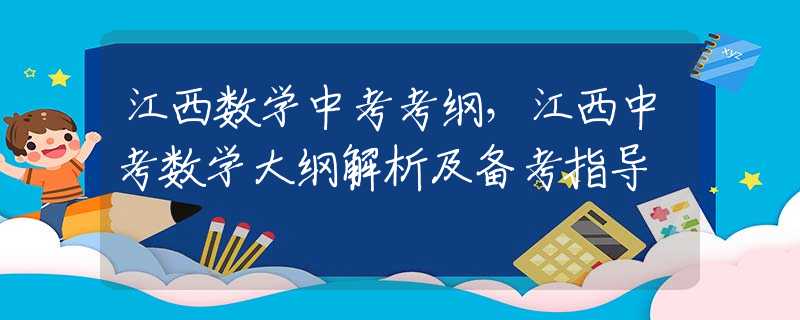 江西数学中考考纲，江西中考数学大纲解析及备考指导
