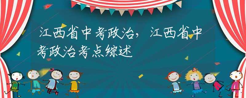 江西省中考政治，江西省中考政治考点综述