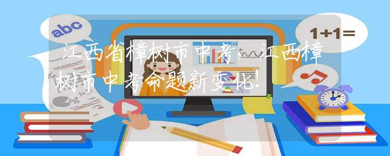江西省樟树市中考，江西樟树市中考命题新变化！