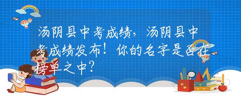 汤阴县中考成绩，汤阴县中考成绩发布！你的名字是否在榜单之中？