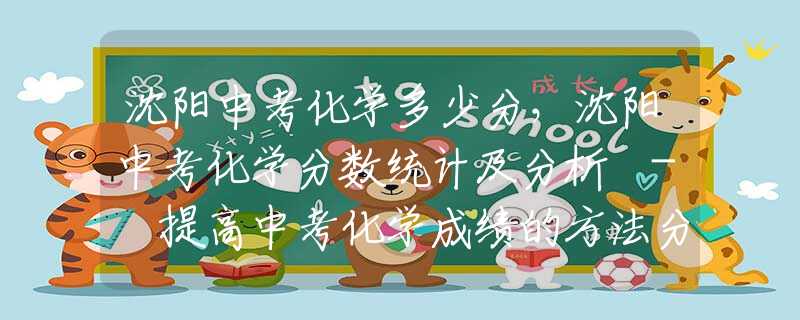 沈阳中考化学多少分，沈阳中考化学分数统计及分析 - 提高中考化学成绩的方法分享
