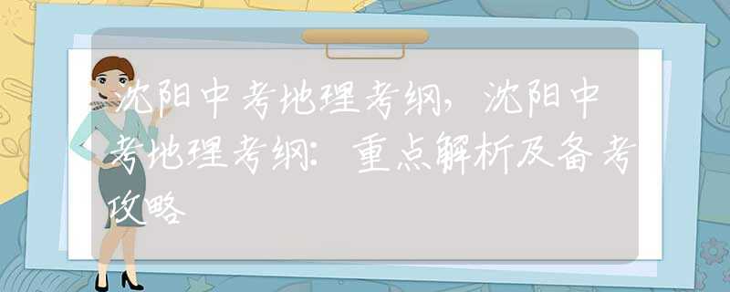 沈阳中考地理考纲，沈阳中考地理考纲：重点解析及备考攻略