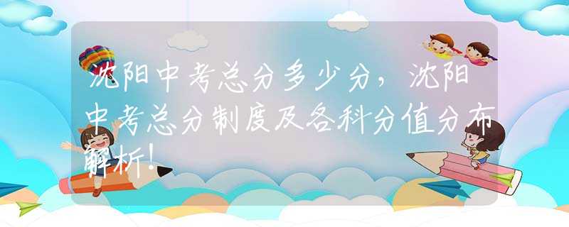 沈阳中考总分多少分，沈阳中考总分制度及各科分值分布解析！