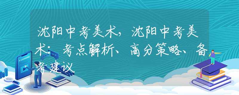 沈阳中考美术，沈阳中考美术：考点解析、高分策略、备考建议