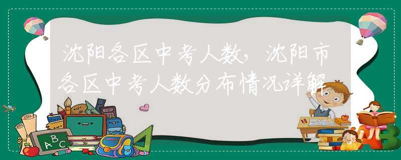 沈阳各区中考人数，沈阳市各区中考人数分布情况详解