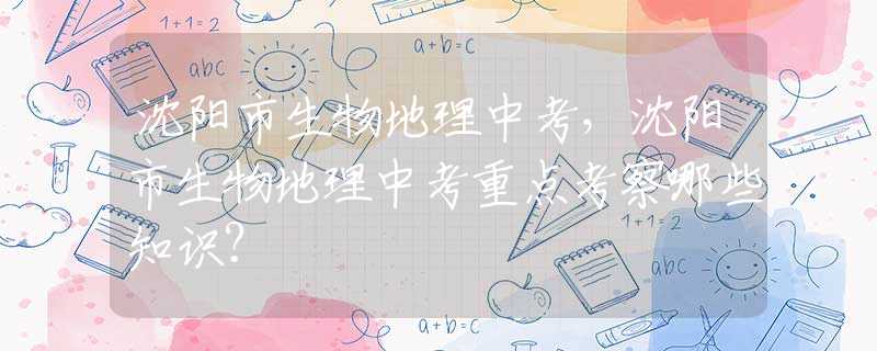 沈阳市生物地理中考，沈阳市生物地理中考重点考察哪些知识？