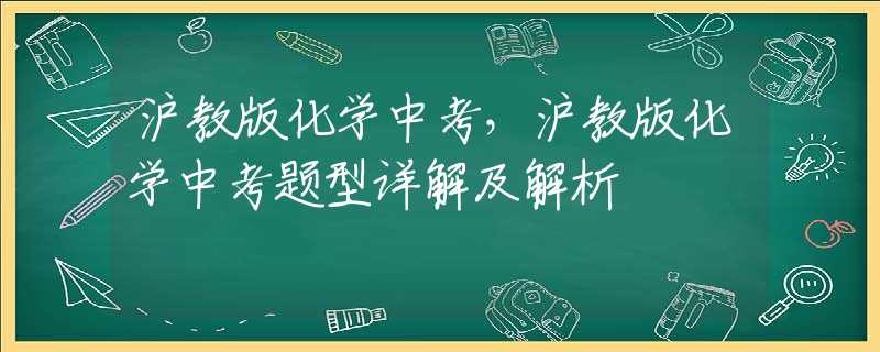 沪教版化学中考，沪教版化学中考题型详解及解析