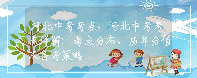 河北中考考点，河北中考考点详解：考点分布、历年分值及备考策略