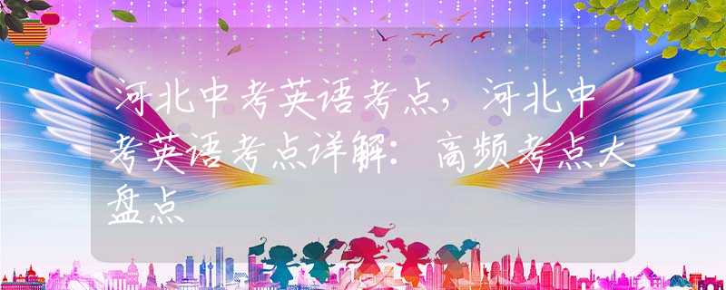 河北中考英语考点，河北中考英语考点详解：高频考点大盘点