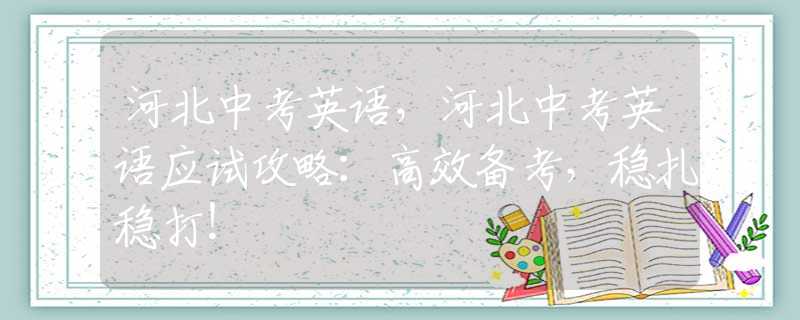 河北中考英语，河北中考英语应试攻略：高效备考，稳扎稳打！