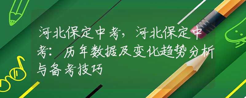 河北保定中考，河北保定中考：历年数据及变化趋势分析与备考技巧
