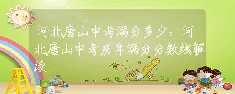 河北唐山中考满分多少，河北唐山中考历年满分分数线解读