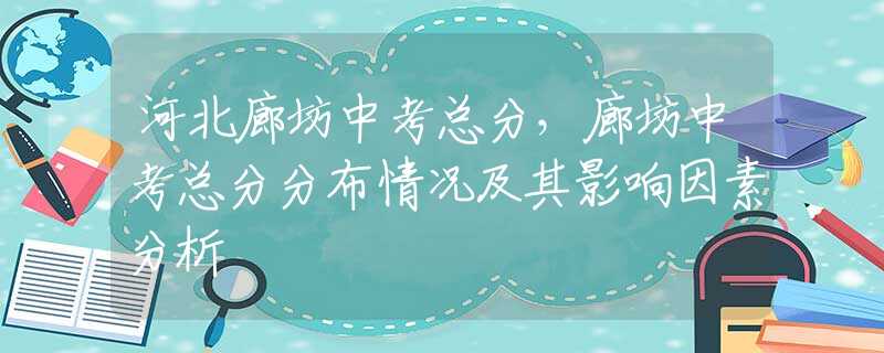 河北廊坊中考总分，廊坊中考总分分布情况及其影响因素分析
