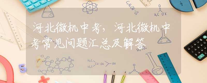河北微机中考，河北微机中考常见问题汇总及解答