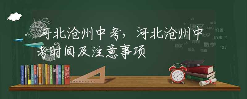 河北沧州中考，河北沧州中考时间及注意事项