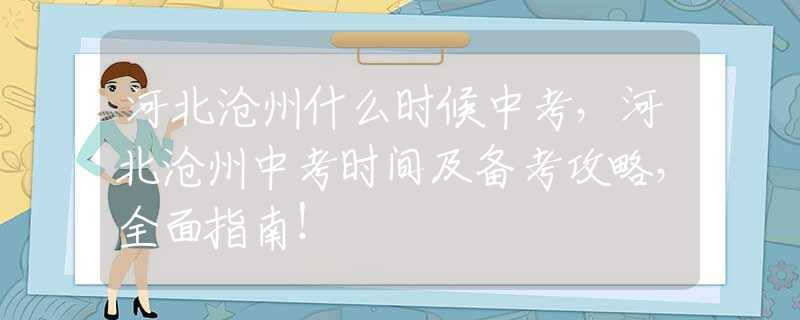 河北沧州什么时候中考，河北沧州中考时间及备考攻略，全面指南！