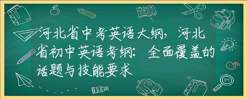 河北省中考英语大纲，河北省初中英语考纲：全面覆盖的话题与技能要求