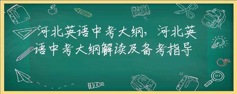 河北英语中考大纲，河北英语中考大纲解读及备考指导
