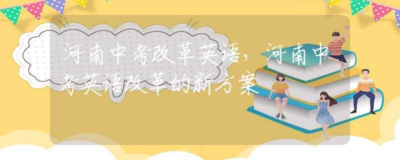 河南中考改革英语，河南中考英语改革的新方案