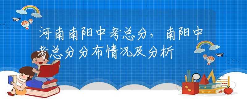 河南南阳中考总分，南阳中考总分分布情况及分析